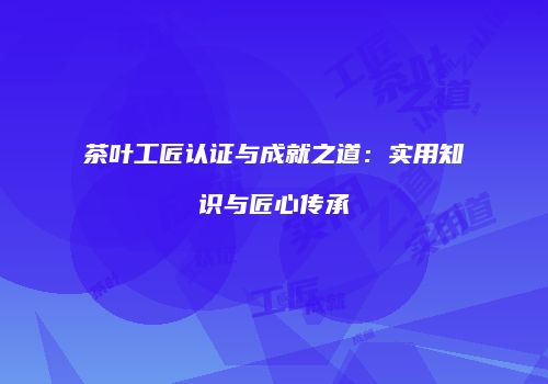茶叶工匠认证与成就之道：实用知识与匠心传承
