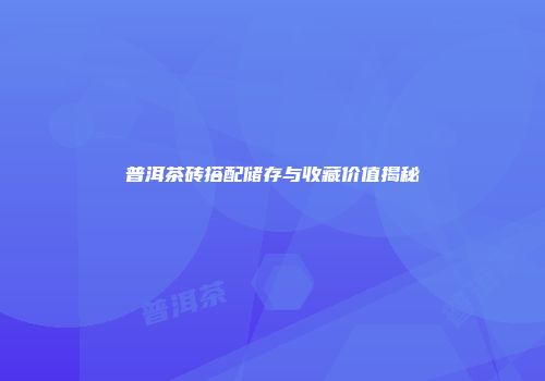 普洱茶砖搭配储存与收藏价值揭秘