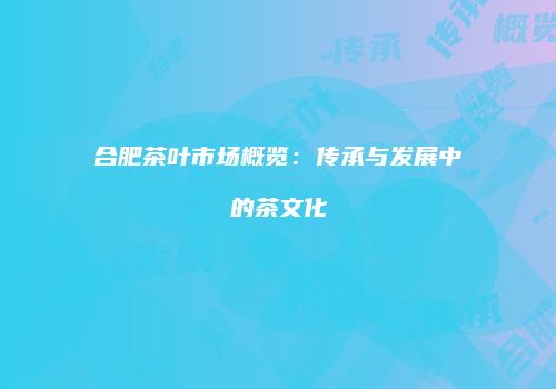 合肥茶叶市场概览：传承与发展中的茶文化