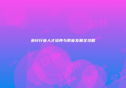 茶叶行业人才培养与职业发展全攻略