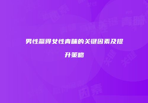 男性赢得女性青睐的关键因素及提升策略
