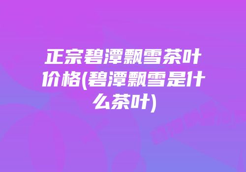 正宗碧潭飘雪茶叶价格(碧潭飘雪是什么茶叶)