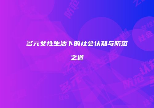 多元女性生活下的社会认知与防范之道