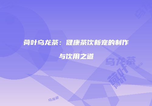 荷叶乌龙茶：健康茶饮新宠的制作与饮用之道