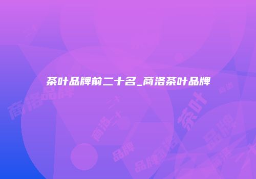 茶叶品牌前二十名_商洛茶叶品牌