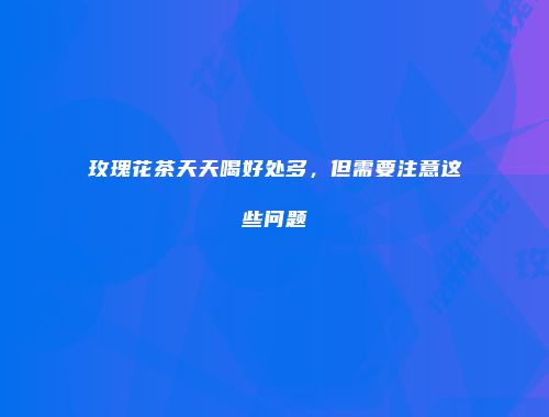玫瑰花茶天天喝好处多，但需要注意这些问题