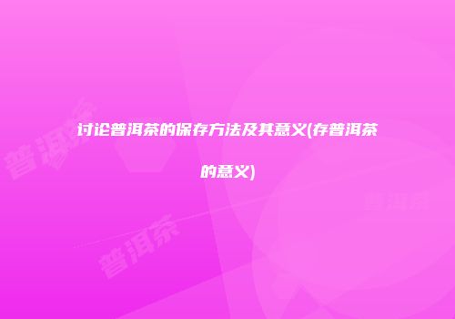 讨论普洱茶的保存方法及其意义(存普洱茶的意义)
