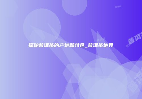 探秘普洱茶的产地和特色_普洱茶地界