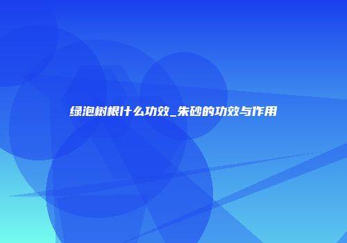 绿泡树根什么功效_朱砂的功效与作用
