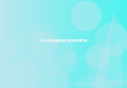 十大红茶排名(红茶绿茶季节)
