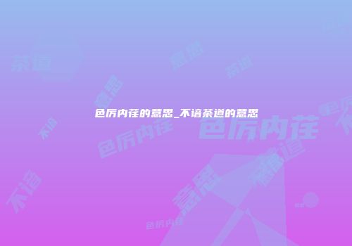 色厉内荏的意思_不谙茶道的意思