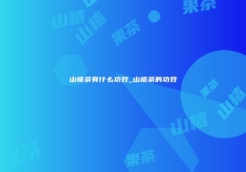 山楂茶有什么功效_山楂茶的功效