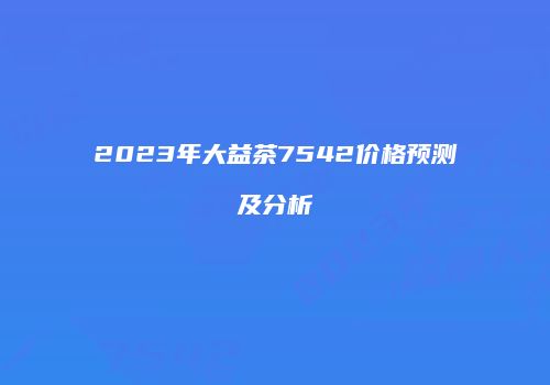 2023年大益茶7542价格预测及分析