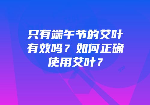 只有端午节的艾叶有效吗？如何正确使用艾叶？