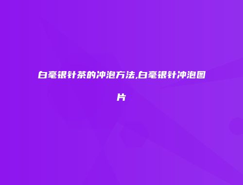 白毫银针茶的冲泡方法,白毫银针冲泡图片
