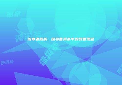 班章老树茶：探寻普洱茶中的醇香瑰宝