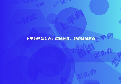 上半身胖怎么办？喝这种茶，轻松减掉赘肉