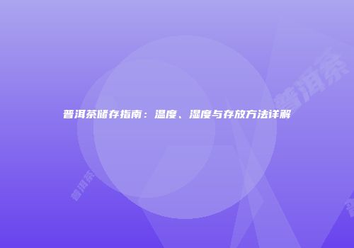 普洱茶储存指南：温度、湿度与存放方法详解