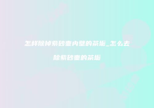 怎样除掉紫砂壶内壁的茶垢_怎么去除紫砂壶的茶垢