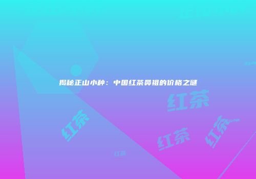 揭秘正山小种：中国红茶鼻祖的价格之谜