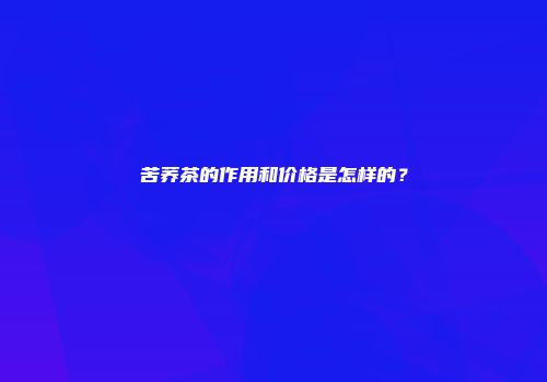 苦荞茶的作用和价格是怎样的？