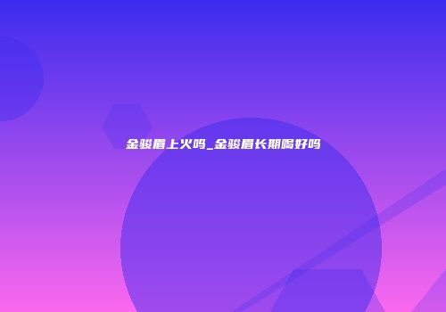 金骏眉上火吗_金骏眉长期喝好吗