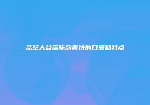 品鉴大益茶陈韵青饼的口感和特点