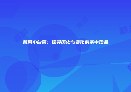 普洱小白菜：探寻历史与变化的茶中珍品