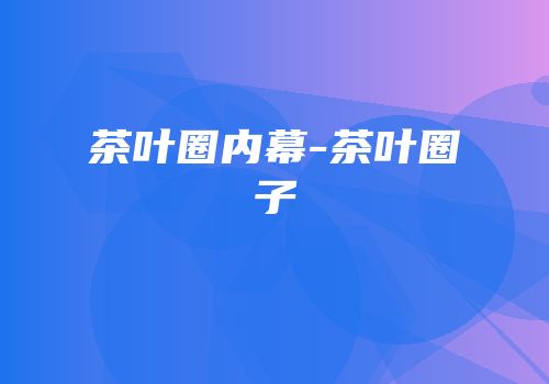 茶叶圈内幕-茶叶圈子