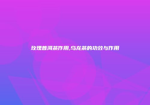 玫瑰普洱茶作用,乌龙茶的功效与作用