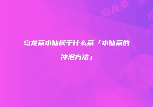 乌龙茶水仙属于什么茶「水仙茶的冲泡方法」