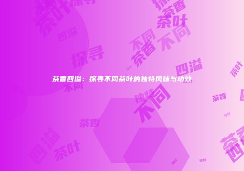 茶香四溢：探寻不同茶叶的独特风味与功效