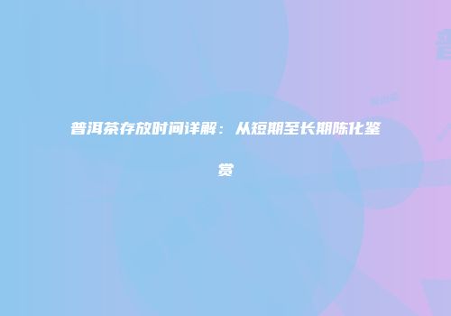 普洱茶存放时间详解：从短期至长期陈化鉴赏