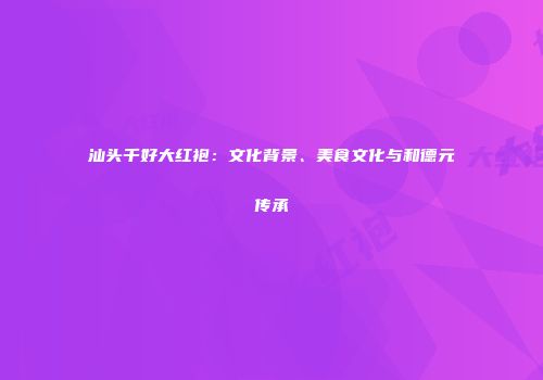 汕头千好大红袍：文化背景、美食文化与和德元传承