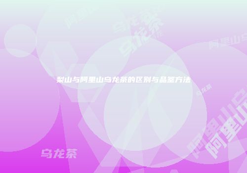 梨山与阿里山乌龙茶的区别与品鉴方法