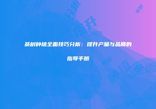 茶树种植全面技巧分析：提升产量与品质的指导手册