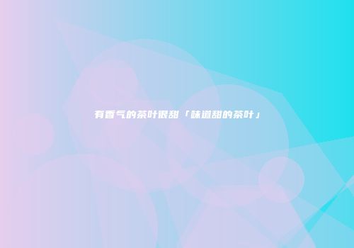有香气的茶叶很甜「味道甜的茶叶」