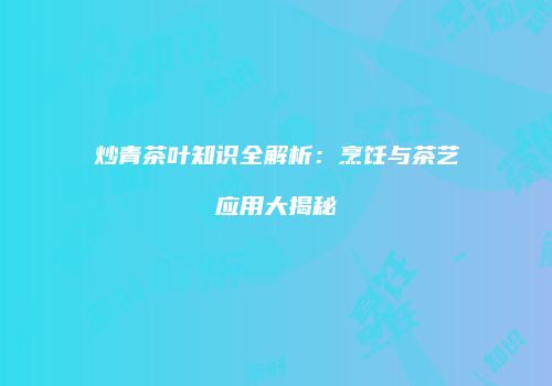 炒青茶叶知识全解析：烹饪与茶艺应用大揭秘