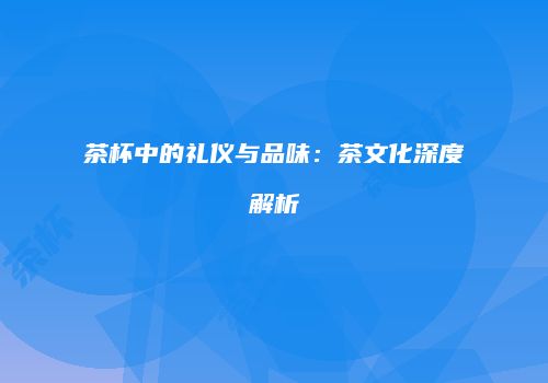 茶杯中的礼仪与品味：茶文化深度解析
