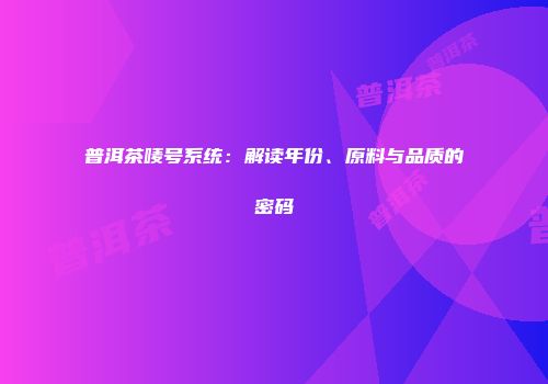 普洱茶唛号系统：解读年份、原料与品质的密码