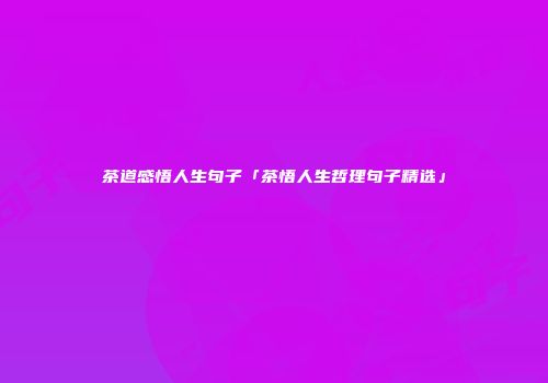 茶道感悟人生句子「茶悟人生哲理句子精选」