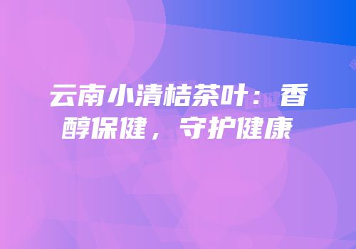 云南小清桔茶叶：香醇保健，守护健康
