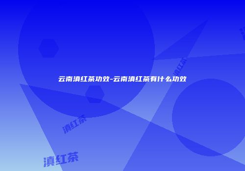 云南滇红茶功效-云南滇红茶有什么功效