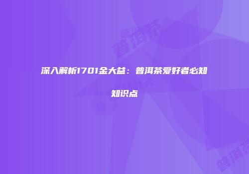 深入解析1701金大益：普洱茶爱好者必知知识点