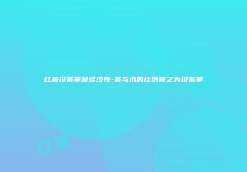 红茶投茶量是多少克-茶与水的比例称之为投茶量