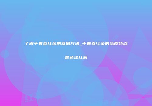 了解干看春红茶的鉴别方法_干看春红茶的品质特点是色泽红润