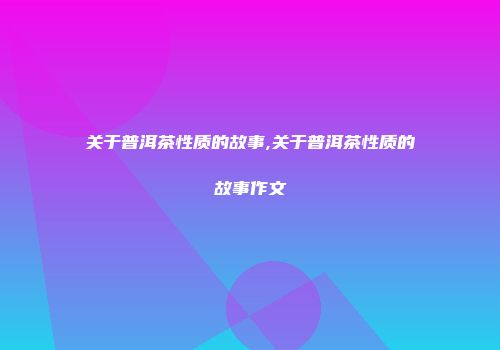 关于普洱茶性质的故事,关于普洱茶性质的故事作文