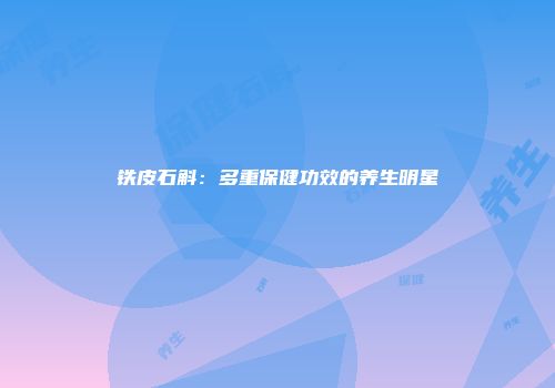 铁皮石斛：多重保健功效的养生明星