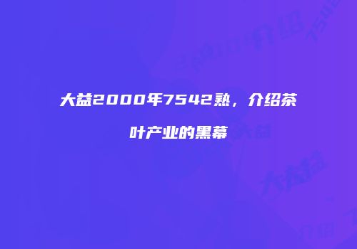 大益2000年7542熟，介绍茶叶产业的黑幕