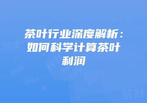 茶叶行业深度解析：如何科学计算茶叶利润